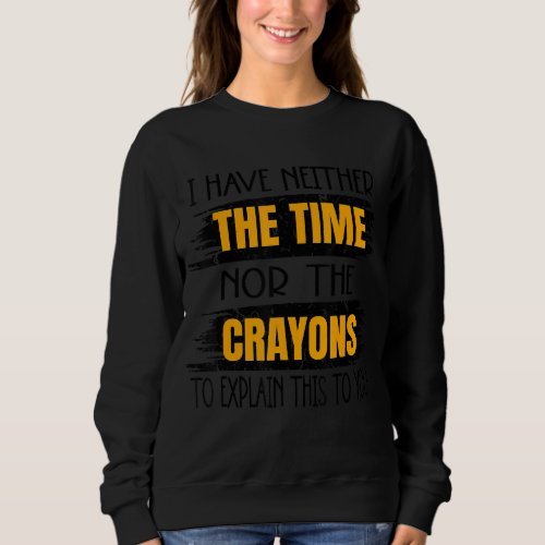I Have Neither The Time Nor The Crayons To Explain Sweatshirt