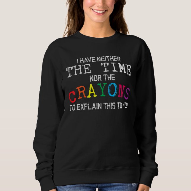 I Have Neither The Time Nor The Crayons To Explain Sweatshirt (Front)