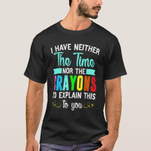 I Have Neither The Time Nor The Crayons To Explain T-Shirt