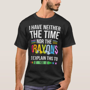 I Have Neither The Time Nor The Crayons To Explain T-Shirt