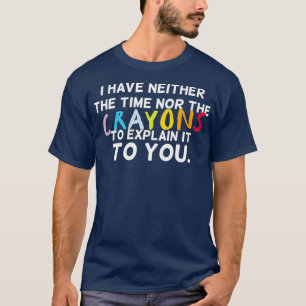 I Have Neither The Time Nor The Crayons To Explain T-Shirt
