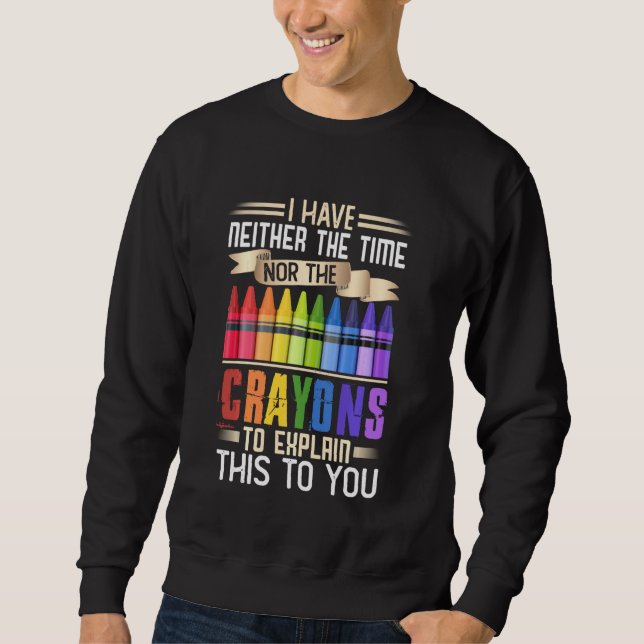 I Have Neither Time Nor Crayons To Explain This To Sweatshirt (Front)