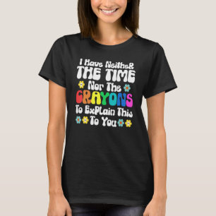 I Have Neither Time Nor Crayons to Explain This to T-Shirt