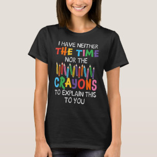I Have Neither Time Nor Crayons to Explain This to T-Shirt