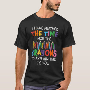 I Have Neither Time Nor Crayons to Explain This to T-Shirt
