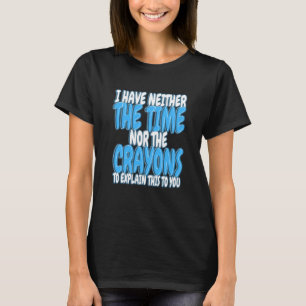 I Have Neither Time Nor Crayons to Explain This to T-Shirt