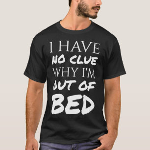 I Have No Clue Why I&X27;M Out Of Bed - White Text T-Shirt