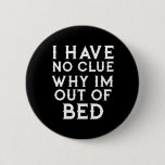 I Have No Clue Why Im Out Of Bed  Button