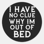 I Have No Clue Why Im Out Of Bed  Classic Round Sticker
