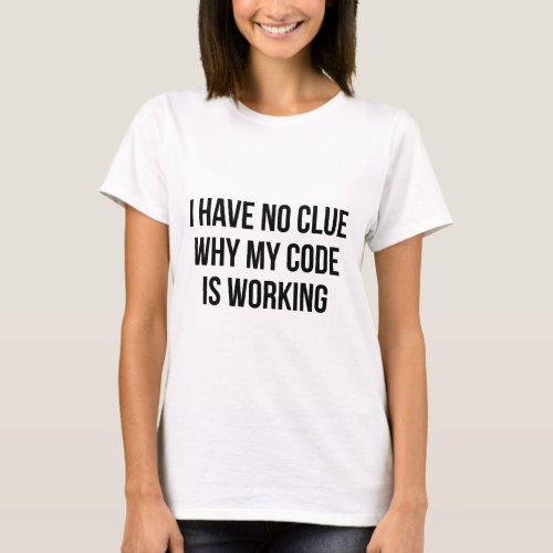 I Have No Clue Why My Code Is Working T_Shirt