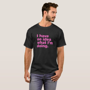 I have no idea what I'm doing T-Shirt