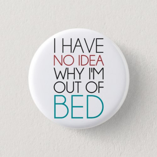 I Have No Idea Why Im Out Of Bed Pinback Button