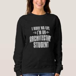 I Have No Life I'm An Architecture Student Sweatshirt