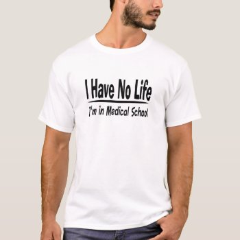 I Have No Life  Im In Medical School Funny T-shirt by Medical_Art at Zazzle