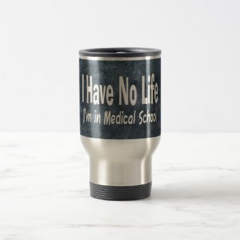 I Have No Life  Im In Medical School Funny Travel Mug by Medical_Art at Zazzle