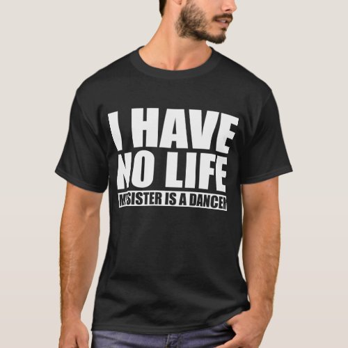 I Have No Life My Sister Is A Dancer T_Shirt