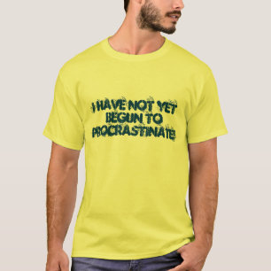 I HAVE NOT YET BEGUN TO PROCRASTINATE! T-Shirt