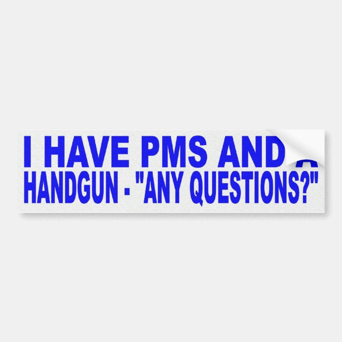 I HAVE PMS AND A HANDGUN, ANY QUESTIONS? BUMPER STICKER