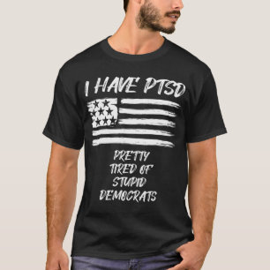 I Have PTSD Pretty Tired Of Stupid Democrats Fun P T-Shirt