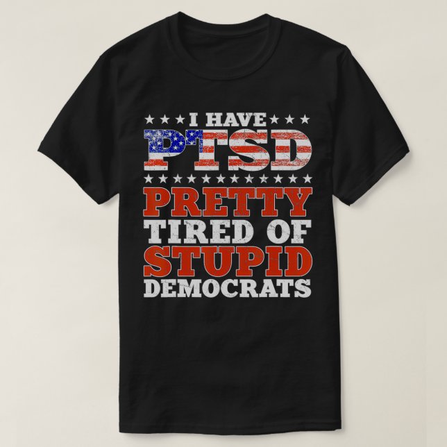 I Have PTSD Pretty Tired Of Stupid Democrats Funny T-Shirt (Design Front)