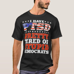 I Have PTSD Pretty Tired Of Stupid Democrats Funny T-Shirt