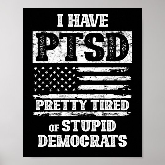 I Have Ptsd Pretty Tired Of Stupid Democrats Poster