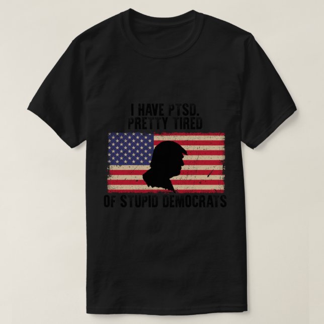 I Have Ptsd Pretty Tired Of Stupid Democrats   T-Shirt (Design Front)