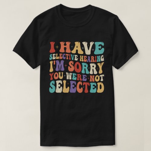 I Have Selective Hearing You Were Not Selected T_Shirt