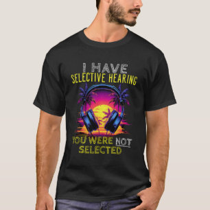 I Have Selective Hearing You Were Not Selected T-Shirt