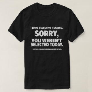 I Have Selective Hearing, You Weren't Selected  T-Shirt