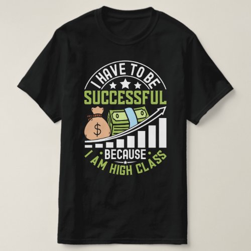 I Have To Be Successful Because I Am High Class T_Shirt