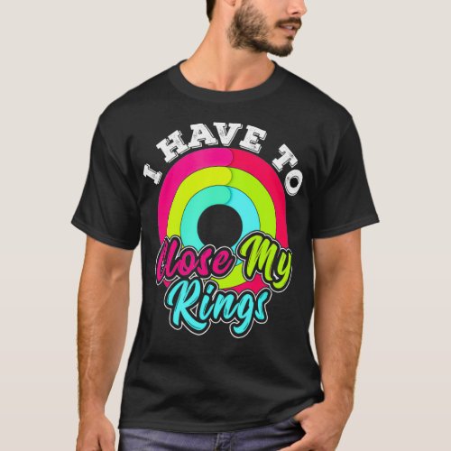 I Have to Close My Rings Funny Fitness Training Ru T_Shirt