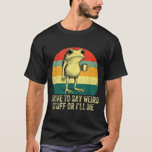 I Have To Say Weird Stuff Or I'll Die Frog Drinkin T-Shirt