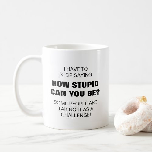 I have to stop saying how stupid can you be funny coffee mug