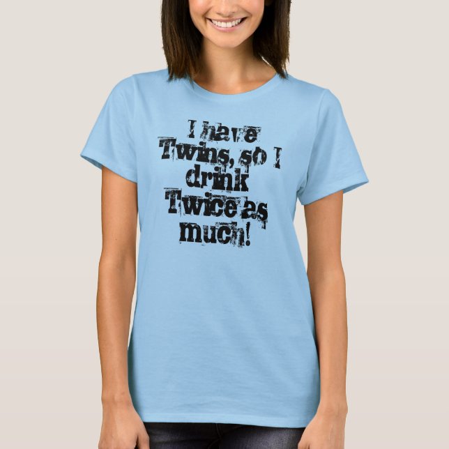 I have Twins, so I drink Twice as much! T-Shirt (Front)