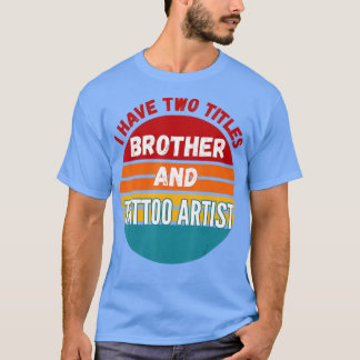 I Have Two Titles Brother And Tattoo Artist T-Shirt