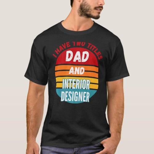I Have Two Titles Dad And Interior Designer T-Shirt