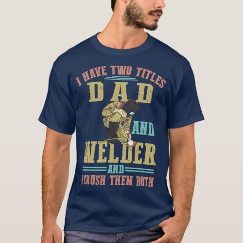 I Have Two Titles Dad And Welder Steel_Worker Weld T_Shirt