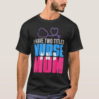 I Have Two Titles Mom And Nurse Happy Mother's Day T-Shirt
