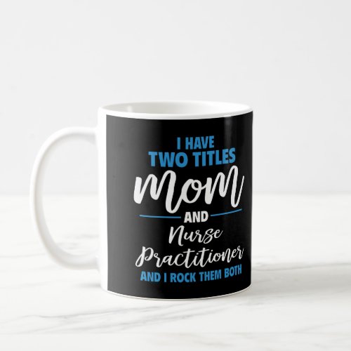 I Have Two Titles Mom And Nurse Practitioner Coffee Mug