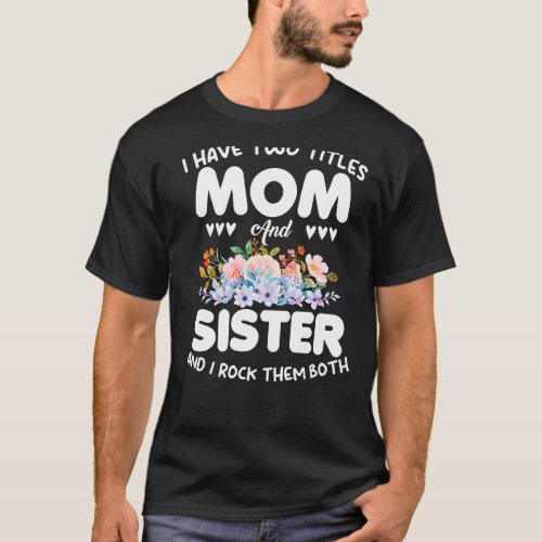 I Have Two Titles Mom And Sister Floral Mothers Da T_Shirt
