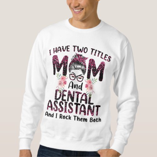 I Have Two Titles Mom  Dental Assistant Floral Mo Sweatshirt