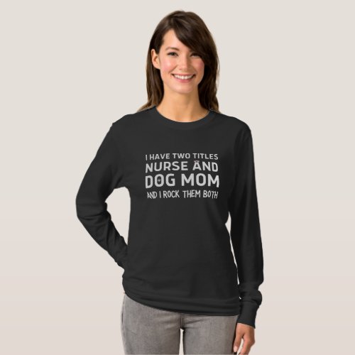 i have two titles nurse and dog mom and i rock the T_Shirt