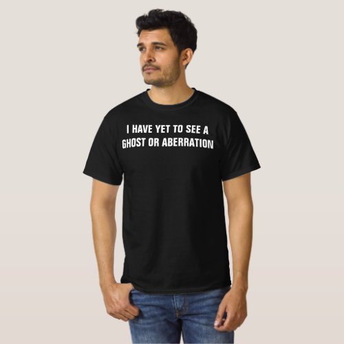 I HAVE YET TO SEE A GHOST OR ABBERATION T_Shirt