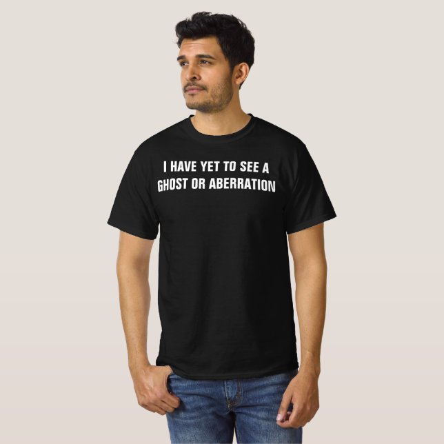 I HAVE YET TO SEE A GHOST OR ABBERATION T-Shirt (Front Full)
