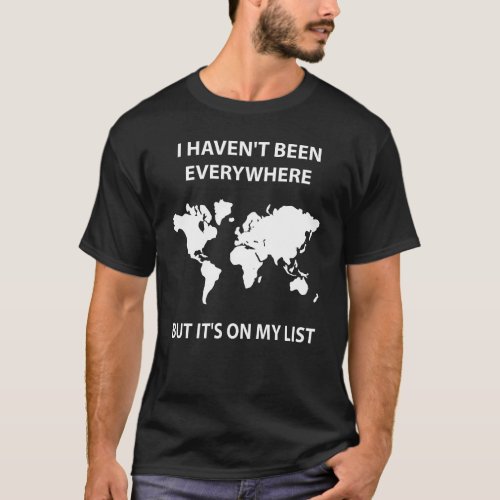 I HAVENT BEEN EVERYWHERE BUT ITS ON MY LIST T_Shirt