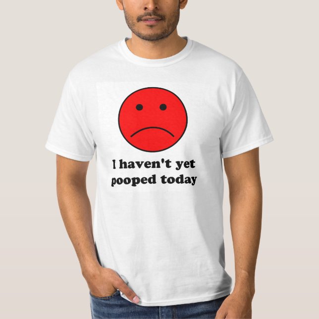 I haven't yet pooped today. funny t shirt. T-Shirt (Front)