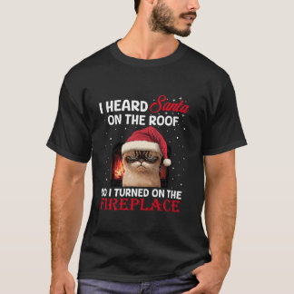 I Hear Santa On The Roof So I Turned On The Firepl T-Shirt