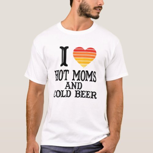 I Heart Hot Moms I Love Hot Moms And Cold Beer T_Shirt