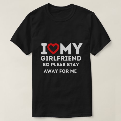 I Heart My Girlfriend So Please Stay Away For Me T_Shirt